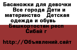 Басаножки для девочки - Все города Дети и материнство » Детская одежда и обувь   . Башкортостан респ.,Сибай г.